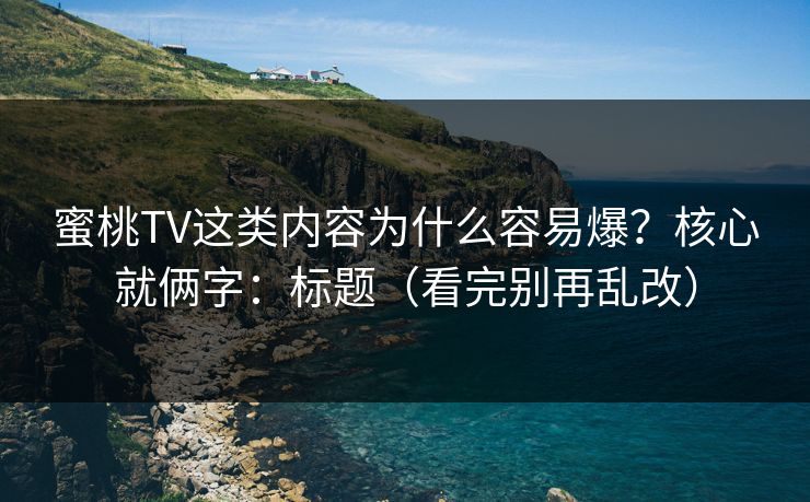 蜜桃TV这类内容为什么容易爆？核心就俩字：标题（看完别再乱改）