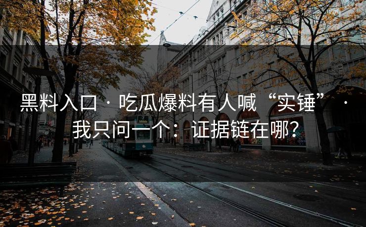 黑料入口 · 吃瓜爆料有人喊“实锤” · 我只问一个：证据链在哪？