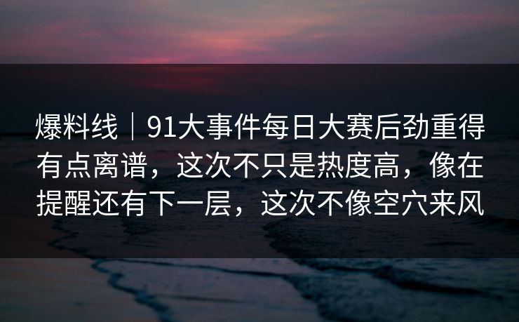 爆料线｜91大事件每日大赛后劲重得有点离谱，这次不只是热度高，像在提醒还有下一层，这次不像空穴来风